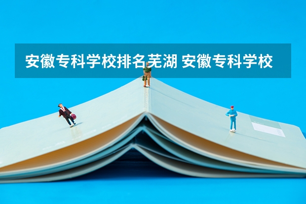 安徽专科学校排名芜湖 安徽专科学校排名前十