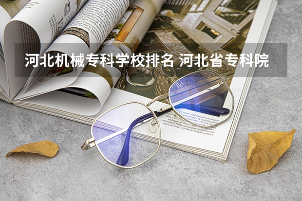 河北机械专科学校排名 河北省专科院校排行榜2022