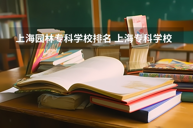 上海园林专科学校排名 上海专科学校排名