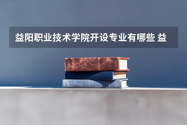 益阳职业技术学院开设专业有哪些 益阳职业技术学院王牌专业有什么