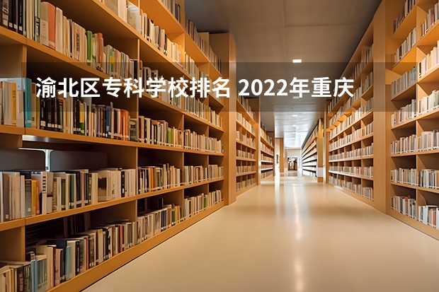 渝北区专科学校排名 2022年重庆渝北区中职学校哪个比较好,那个学校值得推荐