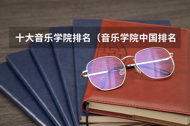 十大音乐学院排名（音乐学院中国排名）