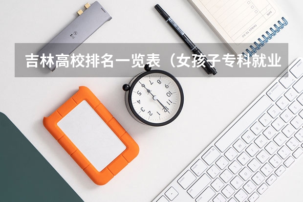 吉林高校排名一览表（女孩子专科就业前景好的十大专业）