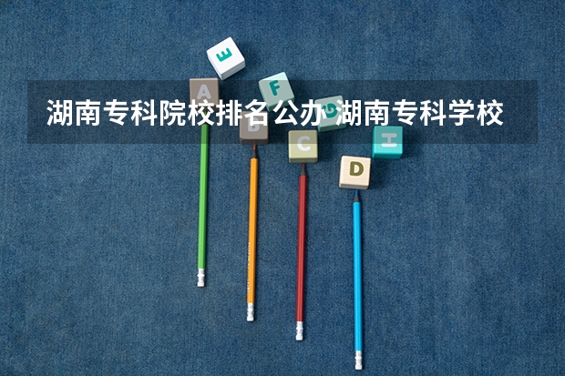 湖南专科院校排名公办 湖南专科学校的排名表 湖南专科学校排名