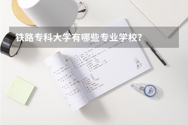 铁路专科大学有哪些专业学校?