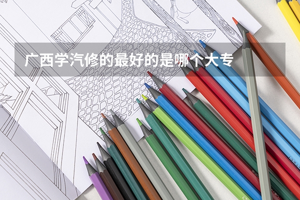 广西学汽修的最好的是哪个大专