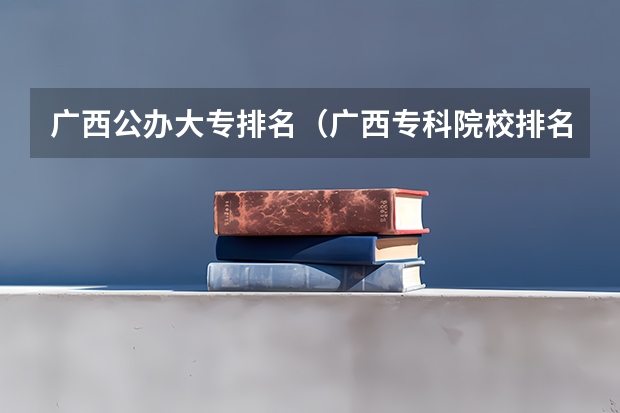 广西公办大专排名（广西专科院校排名公办）