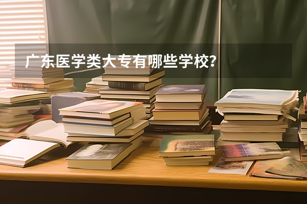 广东医学类大专有哪些学校？