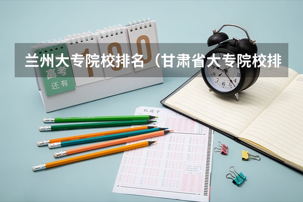 兰州大专院校排名（甘肃省大专院校排名）