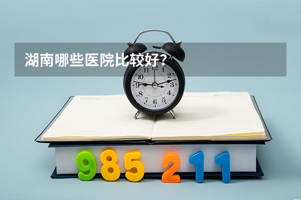 湖南哪些医院比较好？