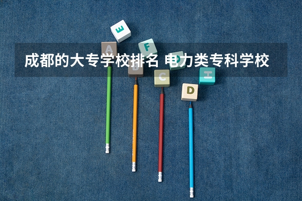 成都的大专学校排名 电力类专科学校排名 重庆高等专科学校排名前十