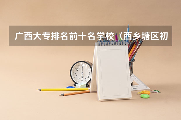 广西大专排名前十名学校（西乡塘区初中学校排名）