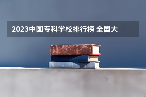 2023中国专科学校排行榜 全国大专学校排名及分数线