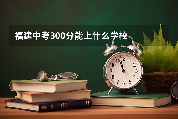 福建中考300分能上什么学校
