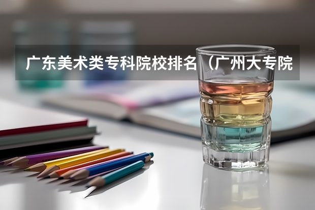 广东美术类专科院校排名（广州大专院校最新排名）