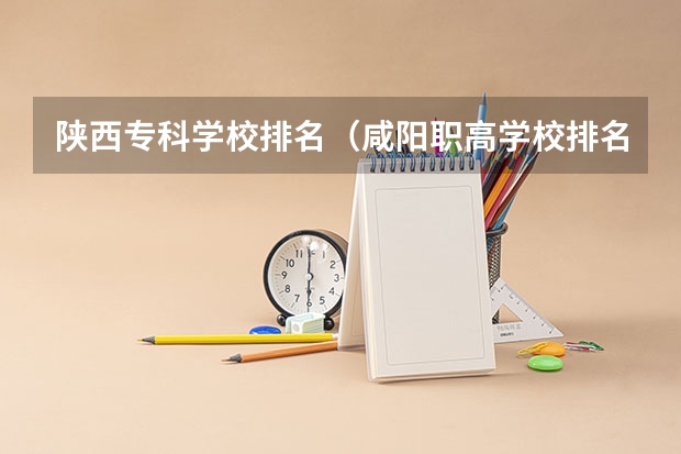 陕西专科学校排名（咸阳职高学校排名）