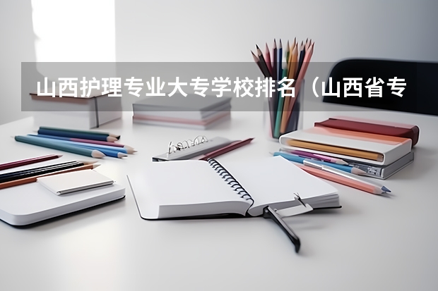 山西护理专业大专学校排名（山西省专科院校排名榜）