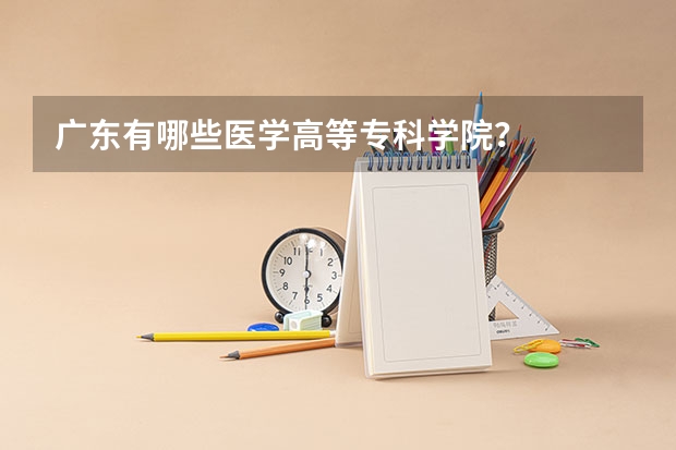 广东有哪些医学高等专科学院？