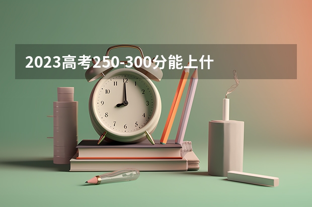 2023高考250-300分能上什么学校