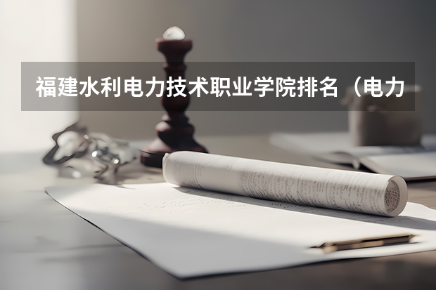 福建水利电力技术职业学院排名（电力专业大专院校排名）