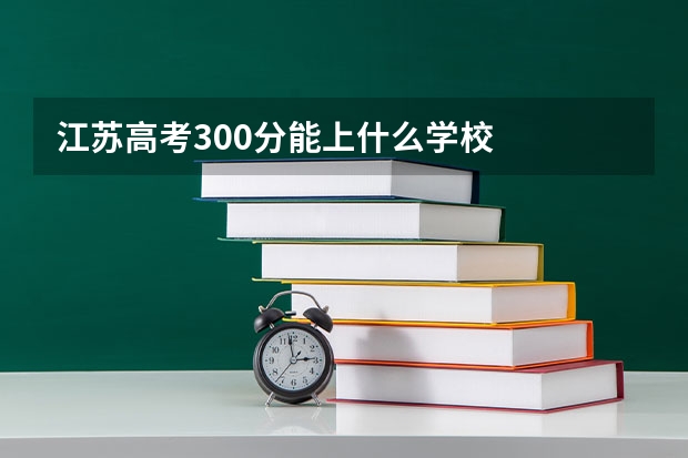 江苏高考300分能上什么学校