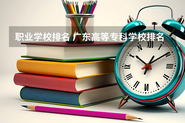 职业学校排名 广东高等专科学校排名