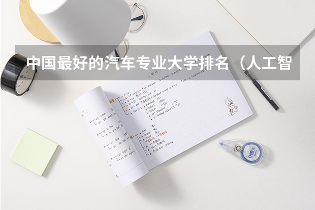 中国最好的汽车专业大学排名（人工智能专业大专院校排名）