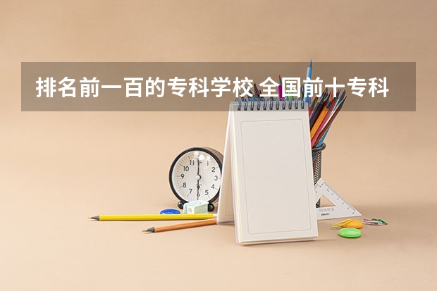 排名前一百的专科学校 全国前十专科学校排名