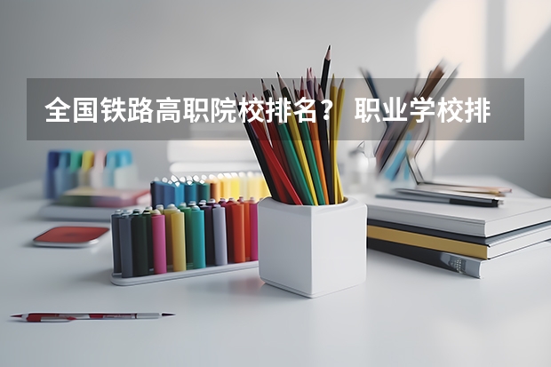 全国铁路高职院校排名？ 职业学校排名