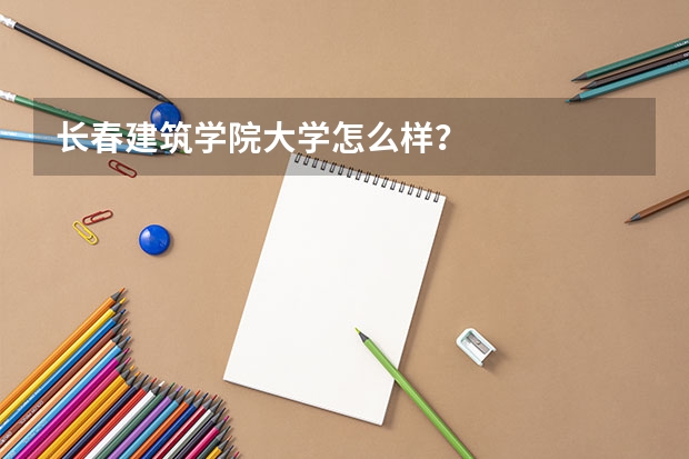 长春建筑学院大学怎么样？