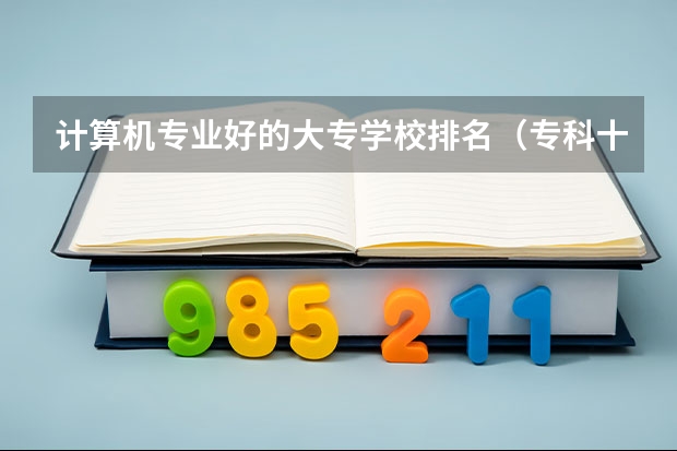 计算机专业好的大专学校排名（专科十大最好就业的学校）