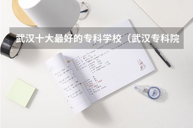 武汉十大最好的专科学校（武汉专科院校排行榜）