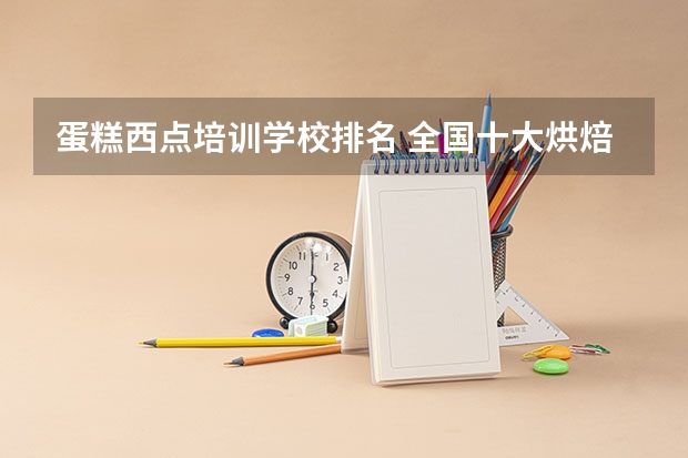 蛋糕西点培训学校排名 全国十大烘焙培训学校排名?