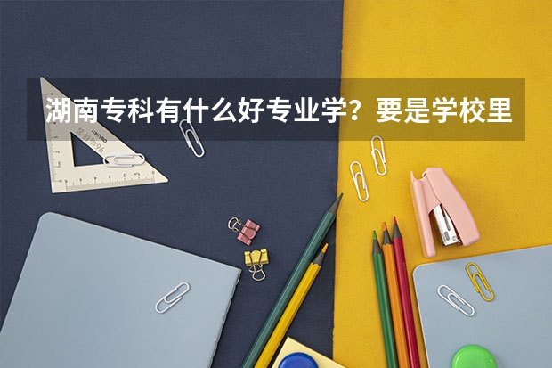 湖南专科有什么好专业学？要是学校里的最热门的专业