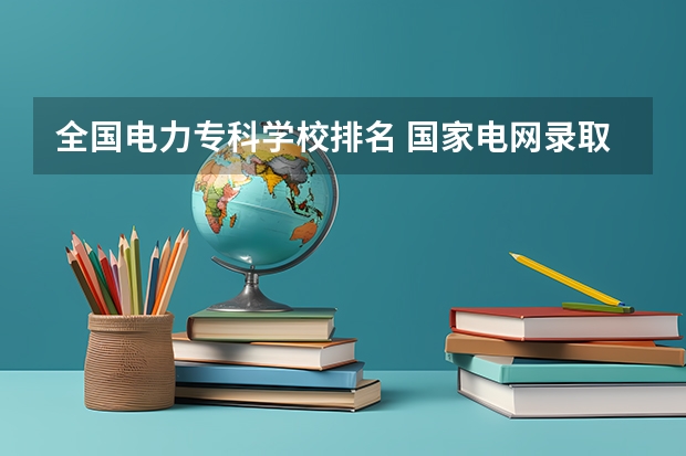 全国电力专科学校排名 国家电网录取专科学校排名