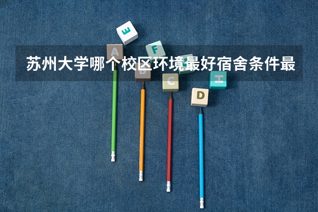 苏州大学哪个校区环境最好宿舍条件最好?