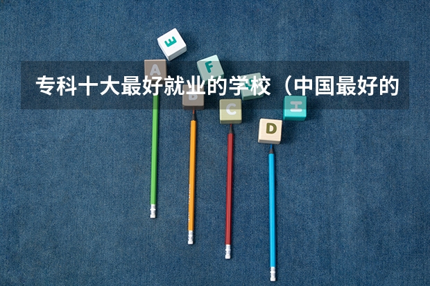 专科十大最好就业的学校（中国最好的专科是哪几所学校）