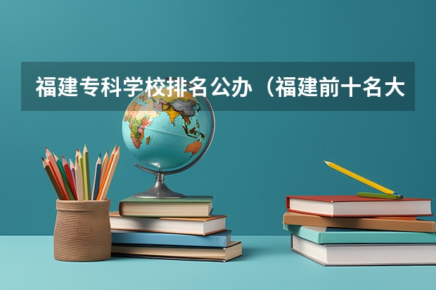 福建专科学校排名公办（福建前十名大专学校）