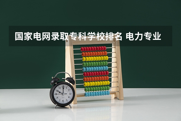 国家电网录取专科学校排名 电力专业大专院校排名