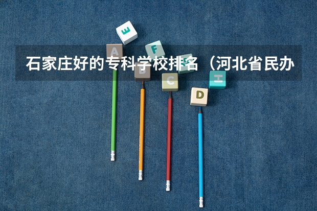 石家庄好的专科学校排名（河北省民办专科学校排名）