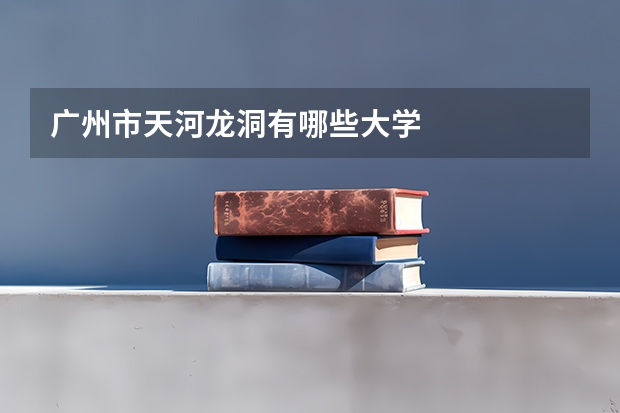 广州市天河龙洞有哪些大学