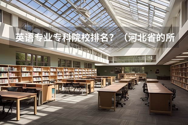 英语专业专科院校排名?(河北省的所有专科院校排名 急!!!!)