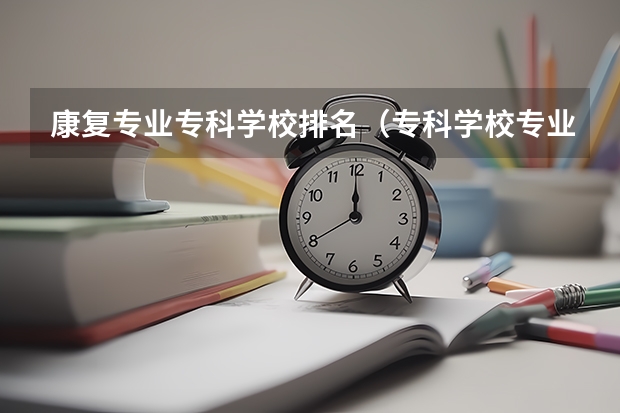 康复专业专科学校排名（专科学校专业排名？）