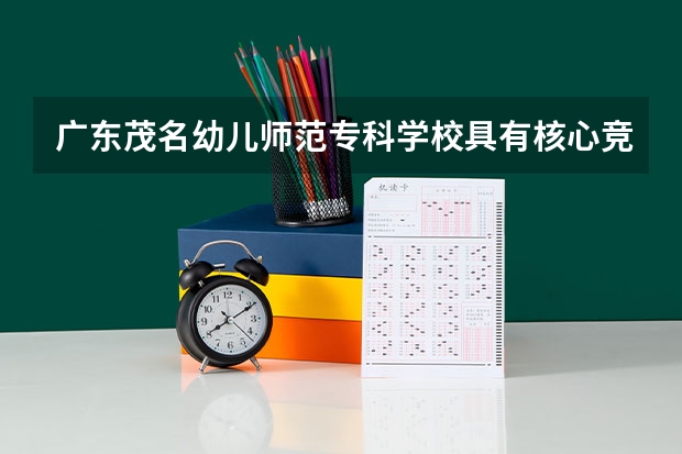 广东茂名幼儿师范专科学校具有核心竞争力的专业有哪些?