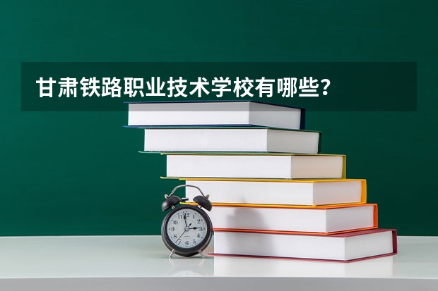 甘肃铁路职业技术学校有哪些？