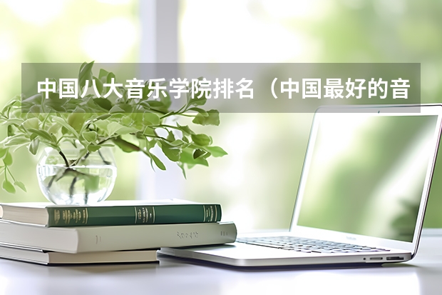 中国八大音乐学院排名（中国最好的音乐学院排名榜）