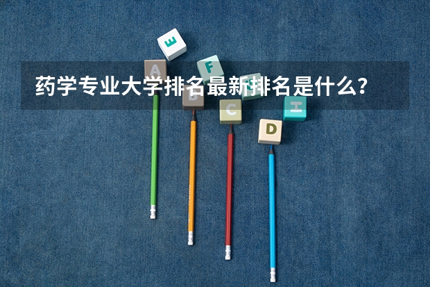 药学专业大学排名最新排名是什么?