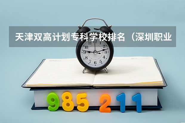 天津双高计划专科学校排名（深圳职业技术学院王牌专业排名）