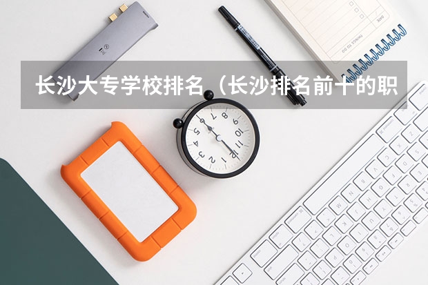 长沙大专学校排名（长沙排名前十的职业学校）