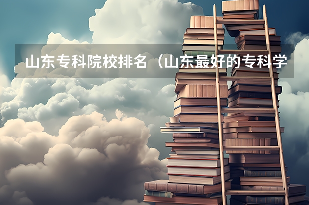山东专科院校排名（山东最好的专科学校有哪几所？）